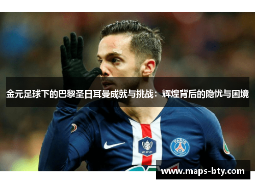 金元足球下的巴黎圣日耳曼成就与挑战：辉煌背后的隐忧与困境