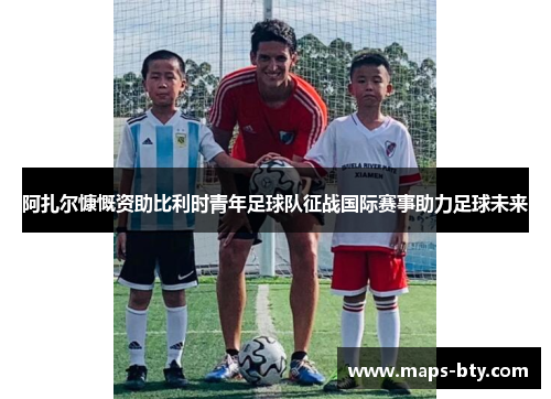 阿扎尔慷慨资助比利时青年足球队征战国际赛事助力足球未来