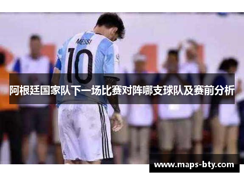 阿根廷国家队下一场比赛对阵哪支球队及赛前分析