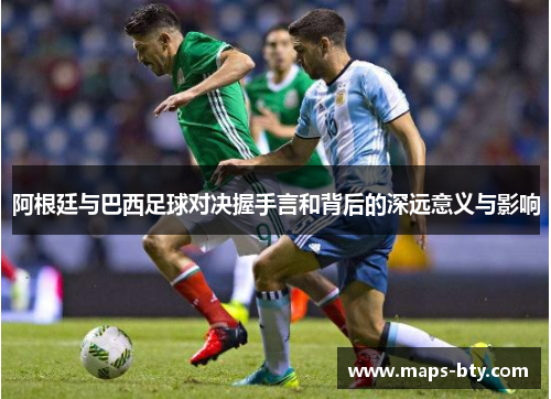 阿根廷与巴西足球对决握手言和背后的深远意义与影响