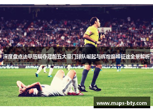 深度盘点法甲历届夺冠前五大豪门球队崛起与辉煌巅峰征途全景解析 深度盘点法甲历届夺冠前五大豪门球队崛起与辉煌巅峰征途全景解析