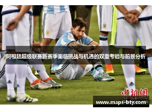阿根廷超级联赛新赛季面临挑战与机遇的双重考验与前景分析 阿根廷超级联赛新赛季面临挑战与机遇的双重考验与前景分析