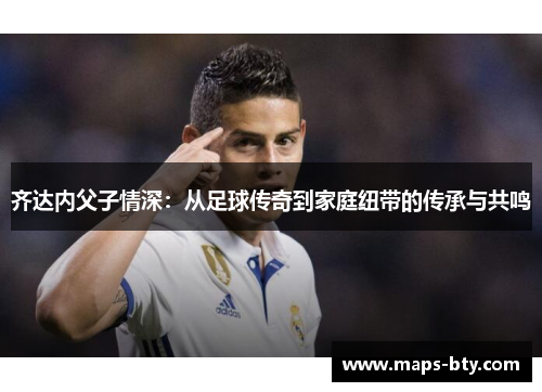 齐达内父子情深：从足球传奇到家庭纽带的传承与共鸣