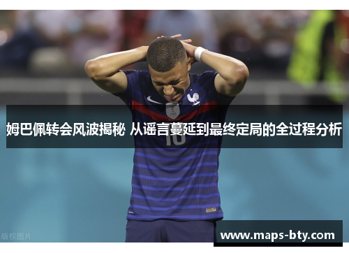 姆巴佩转会风波揭秘 从谣言蔓延到最终定局的全过程分析 姆巴佩转会风波揭秘 从谣言蔓延到最终定局的全过程分析
