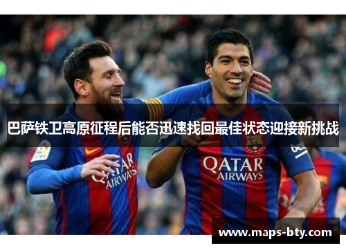 巴萨铁卫高原征程后能否迅速找回最佳状态迎接新挑战