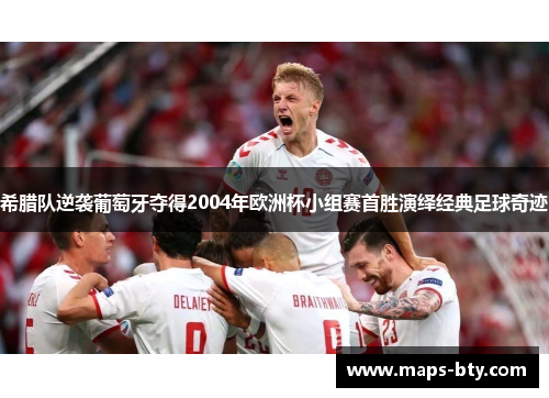 希腊队逆袭葡萄牙夺得2004年欧洲杯小组赛首胜演绎经典足球奇迹